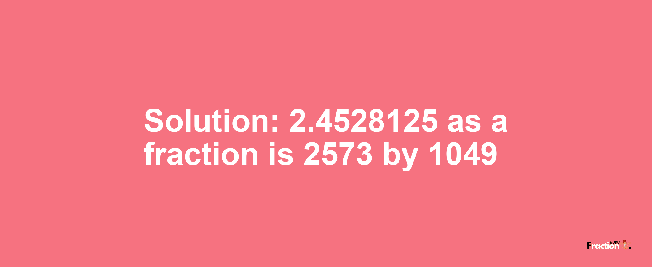 Solution:2.4528125 as a fraction is 2573/1049